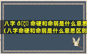 八字 🦍 命硬和命弱是什么意思（八字命硬和命弱是什么意思区别）